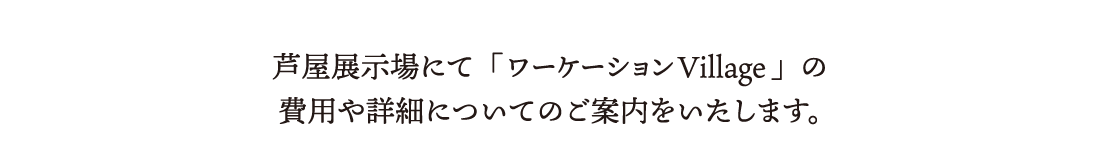 芦屋展示場にて「ワーケーションVillage」の費用や詳細についてのご案内をいたします。