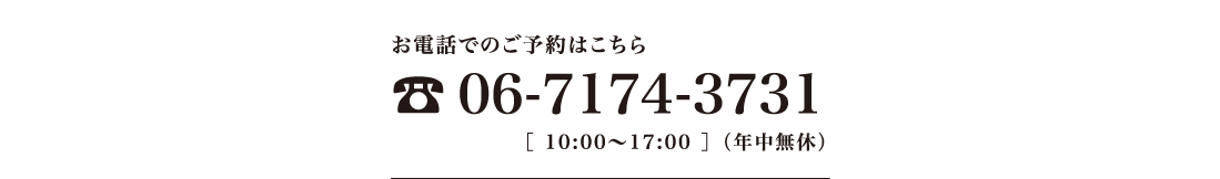 お電話でのご予約はこちら06-7174-3731　受付時間［ 10:00〜17:00 ］（年中無休）