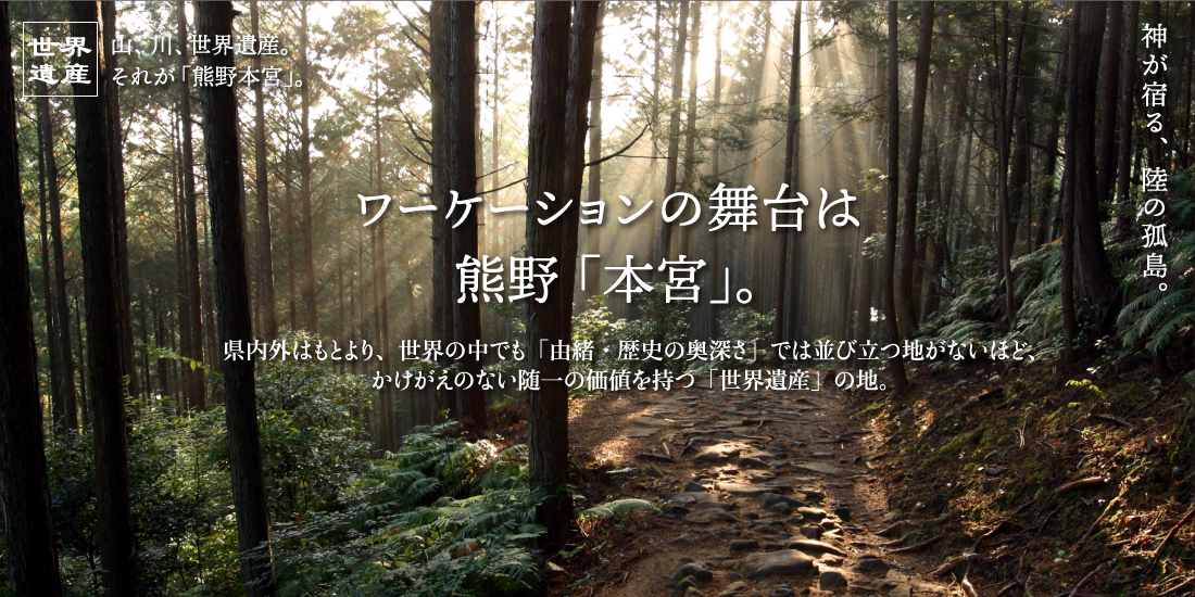 ワーケーションの舞台は熊野の国「本宮」。県内外はもとより、世界の中でも「由緒・歴史の奥深さ」では並び立つ地がないほど、かけがえのない随一の価値を持つ「世界遺産」の地。