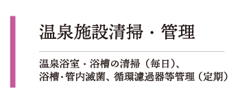 温泉施浴室・浴槽の清掃（毎日）、浴槽・管内滅菌、循環ろ過器当管理（定期）