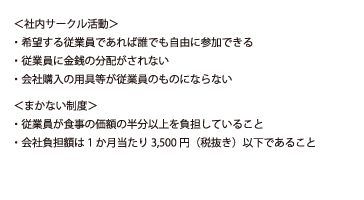 ＜社員旅行＞・役員又は使用人のレクリエーションのために社会通念上　一般的に行われる程度のものであること（目安は10万円まで）・旅行期間は4泊5日以内のもの・ 全従業員の50％以上が参加していること　（工場や支店単位ならばその単位内で）