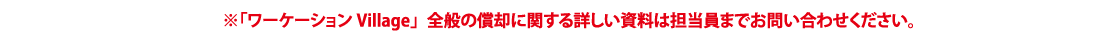 ※「ワーケーションVillage」全般の償却に関する詳しい資料は担当員までお問い合わせください。