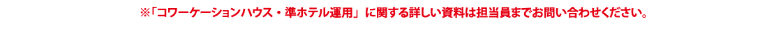 コワーケーションハウス・準ホテル運用」に関する詳しい資料は担当員までお問い合わせください。